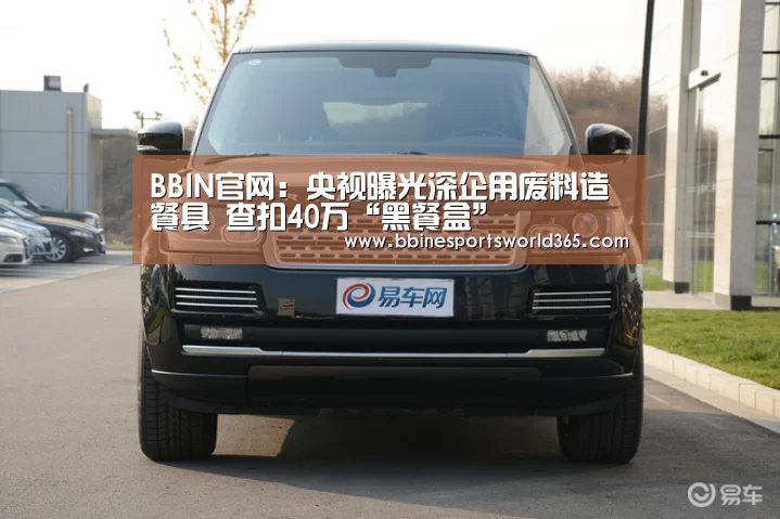 BBIN官网:央视曝光深企用废料造餐具 查扣40万“黑餐盒”(图3) BBIN娱乐